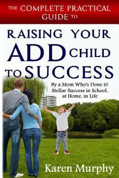 Paperback The Complete Practical Guide to Raising Your ADD Child to Success ... By a Mom Who's Done it! Steller Success in School, at Home, in Life Book