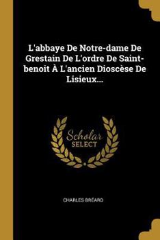 Paperback L'abbaye De Notre-dame De Grestain De L'ordre De Saint-benoit À L'ancien Dioscèse De Lisieux... [French] Book