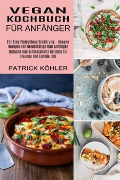 Vegan Kochbuch Für Anfänger: Einfache Und Schmackhafte Gerichte Für Freunde Und Familie Inkl (Für Eine Fleischlose Ernährung - Vegane Rezepte Für Berufstätige Und Anfänger)