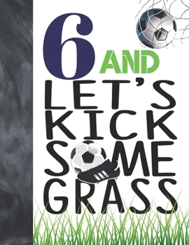 6 And Let's Kick Some Grass: Soccer Book For Boys And Girls Age 6 - A Sketchbook Sketchpad Activity Book For Kids To Draw And Sketch In