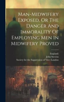 Hardcover Man-midwifery Exposed, Or The Danger And Immorality Of Employing Men In Midwifery Proved Book