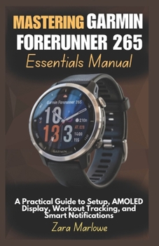 Paperback Mastering Garmin Forerunner 265 Essentials Manual: A Practical Guide to Setup, AMOLED Display, Workout Tracking, and Smart Notifications Book