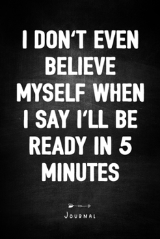 Paperback I Don't Even Believe Myself When I Say I'll Be Ready In 5 minutes - Journal: Funny Sarcasm Humor Quote Cover - Blank Notebook With Lined Pages - Uniqu Book