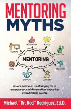 Mentoring Myths : Unlock 6 Common Mentoring Myths to Reenergize Your Thinking and Launch You into Overwhelming Success