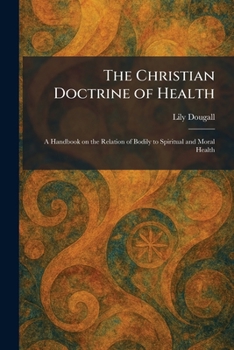The Christian Doctrine of Health: A Handbook on the Relation of Bodily to Spiritual and Moral Health