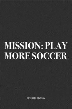 Mission: Play More Soccer: A 6x9 Inch Diary Notebook Journal With A Bold Text Font Slogan On A Matte Cover and 120 Blank Lined Pages Makes A Great Alternative To A Card
