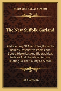 The new Suffolk garland; a miscellany of anecdotes, romantic ballads, descriptive poems and songs, historical and biographical notices, and statistical returns relating to the county of Suffolk