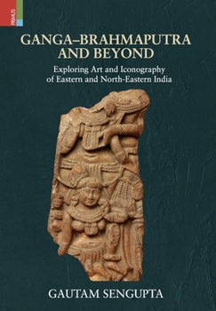 Hardcover Ganga-Brahmaputra and Beyond: Exploring Art and Iconography of Eastern and North-Eastern India Book