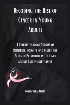 Paperback Decoding the Rise of Cancer in Young Adults: A Journey through Stories of Resilience, Insights into Causes, and Paths to Prevention in the Fight Again Book