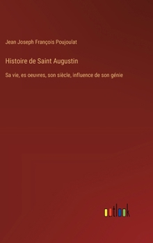 Hardcover Histoire de Saint Augustin: Sa vie, es oeuvres, son siècle, influence de son génie [French] Book