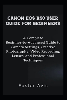 Paperback Canon EOS R50 User Guide for Beginners: A Complete Beginner-to-Advanced Guide to Camera Settings, Creative Photography, Video Recording, Lenses, and P Book