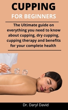 Paperback Cupping For Beginners: The Ultimate Guide On Everything You Need To Know About Cupping, Dry Cupping, Cupping Therapy And Benefits For Your Co Book