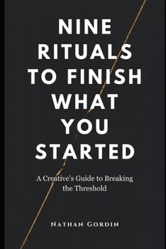 Nine Rituals to Finish What You Start: A Creative’s Guide to Breaking the Threshold