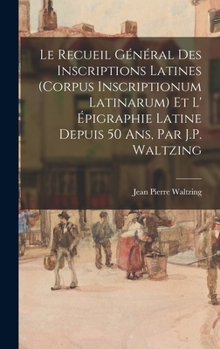 Hardcover Le Recueil Général Des Inscriptions Latines (Corpus Inscriptionum Latinarum) Et L' Épigraphie Latine Depuis 50 Ans, Par J.P. Waltzing [French] Book