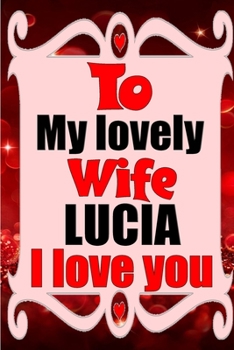 To my lovely wife LUCIA I love you: Blank Lined composition love notebook and journal it will be the best valentines day gift for wife from husband.