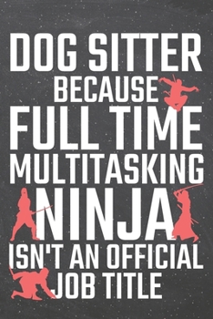 Dog Sitter Because Full Time Multitasking Ninja Isn't an Official Job Title : Dog Sitter Dot Grid Notebook, Planner or Journal - 110 Dotted Pages - Office Equipment, Supplies - Funny Dog Sitter Gift I