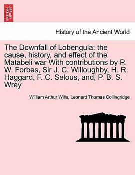 The Downfall of Lobengula: the cause, history, and effect of the Matabeli war With contributions by P. W. Forbes, Sir J. C. Willoughby, H. R. Haggard, F. C. Selous, and, P. B. S. Wrey