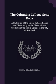 The Columbia College Song Book: A Collection of the Latest College Songs and Glees Sung by the Glee Club and Students of Columbia College in the City of New York