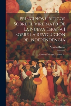 Paperback Principios Criticos Sobre El Vireinato De La Nueva España I Sobre La Revolucion De Independencia: Escritos En Lagos, Volume 3... [Spanish] Book