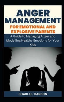 Paperback Anger Management For Emotional And Explosive Parents: A Guide to Managing Anger and Modelling Healthy Emotions for Your Kids Book