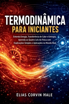 Termodinâmica para Iniciantes: Entenda Energia, Transferência de Calor e Entropia, Aprenda as Quatro Leis da Física com Explicações Simples e Aplicações no Mundo Real (Portuguese Edition)