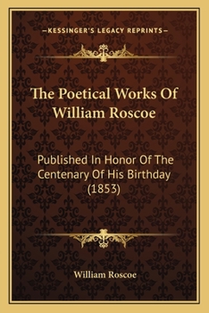 Paperback The Poetical Works Of William Roscoe: Published In Honor Of The Centenary Of His Birthday (1853) Book