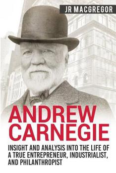 Paperback Andrew Carnegie - Insight and Analysis into the Life of a True Entrepreneur, Industrialist, and Philanthropist Book
