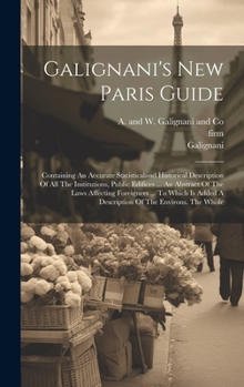 Hardcover Galignani's New Paris Guide: Containing An Accurate Statisticaland Historical Description Of All The Institutions, Public Edifices ... An Abstract Book