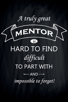 A Truly Great Mentor Is Hard to Find Difficult to Part with and Impossible to Forget! : Medium Size Notebook with Lined Interior, Page Number and Daily Entry Ideal for Organization, Taking Notes, Jour