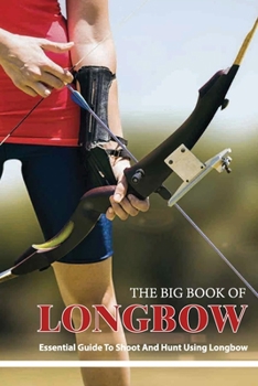 Paperback The Big Book Of Longbow - Essential Guide To Shoot And Hunt Using Longbow: Archery Guide Book
