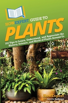 HowExpert Guide to Plants: 101 Tips to Learn, Understand, and Appreciate the History, Science, and World of Plants Around Us