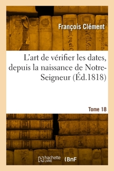 Paperback L'Art de Vérifier Les Dates, Depuis La Naissance de Notre-Seigneur. Tome 18 [French] Book