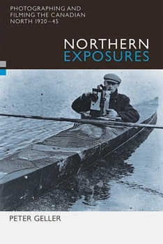 Northern Exposures: Photographing And Filming the Canadian North, 1920-45