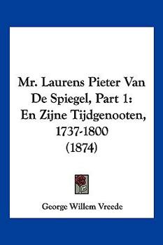 Mr. Laurens Pieter Van De Spiegel, Part 1: En Zijne Tijdgenooten, 1737-1800 (1874)