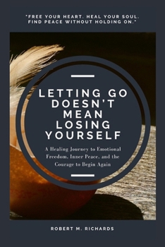 Letting Go Doesn’t Mean Losing Yourself: A Healing Journey to Emotional Freedom, Inner Peace, and the Courage to Begin Again