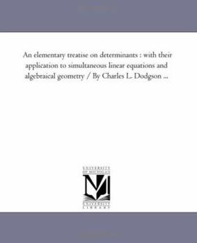 Paperback An Elementary Treatise On Determinants: With their Application to Simultaneous Linear Equations and Algebraical Geometry / by Charles L. Dodgson ... Book