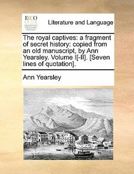 Paperback The Royal Captives: A Fragment of Secret History: Copied from an Old Manuscript, by Ann Yearsley. Volume I[-II]. [Seven Lines of Quotation Book