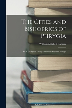 Paperback The Cities and Bishoprics of Phrygia: Pt. I. the Lycos Valley and South-Western Phrygia Book