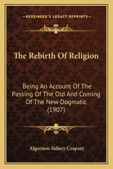 Paperback The Rebirth Of Religion: Being An Account Of The Passing Of The Old And Coming Of The New Dogmatic (1907) Book