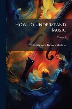 Paperback How To Understand Music: A Concise Course Of Musical Culture By Object Lessons And Essays; Volume 1 Book