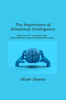 The Importance of Emotional Intelligence: Boost Your E.I. to Improve Your Self-Awareness, Success & Happiness in Life