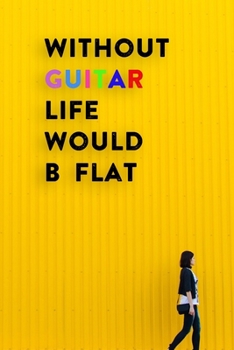 Without Guitar Life Would B Flat: Lined Notebook / Journal Gift, 200 Pages, 6x9, Women Yellow Style Cover, Matte Finish Inspirational Quotes Journal, Notebook, Diary, Composition Book