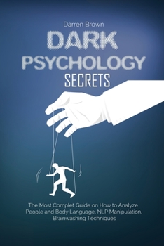 Dark Psychology Secrets: The Most Complete Guide on How to Analyze People and Body Language, NLP Manipulation, Brainwashing Techniques