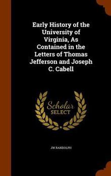 Hardcover Early History of the University of Virginia, As Contained in the Letters of Thomas Jefferson and Joseph C. Cabell Book