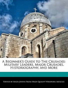 A Beginner's Guide to the Crusades : Military Leaders, Major Crusades, Historiography, and More
