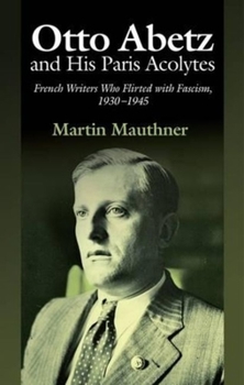 Otto Abetz and His Paris Acolytes: French Writers Who Flirted with Fascism, 1930–1945