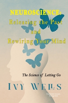 Neuroscience: Releasing the Past and Rewiring Your Mind: The Science of Letting Go