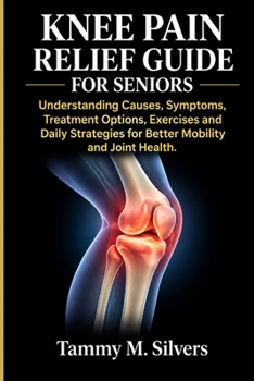Knee Pain Relief Guide for Seniors.: Understanding Causes, Symptoms, Treatment Options, Exercises and Daily Strategies for Better Mobility and Joint Health.