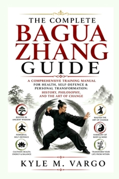 The Complete Bagua Zhang Guide: A Comprehensive Training Manual for Health, Self-Defence & Personal Transformation: History, Philosophy, and the Art o