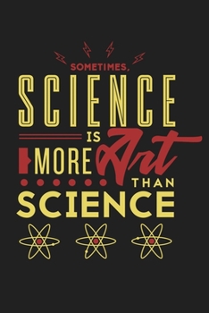 Sometimes Science Is More Art Than Science: Funny Chemistry and Science Humor Notebook. Great Gift for Teachers Professors and Students